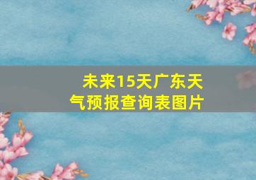 未来15天广东天气预报查询表图片