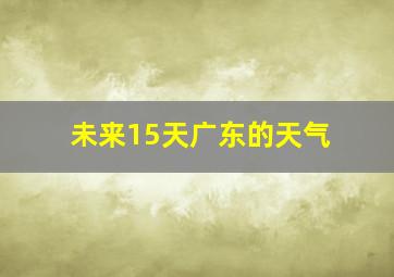 未来15天广东的天气