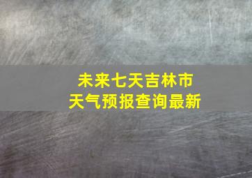 未来七天吉林市天气预报查询最新