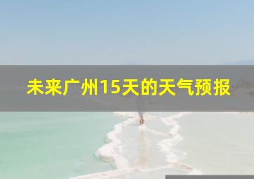 未来广州15天的天气预报