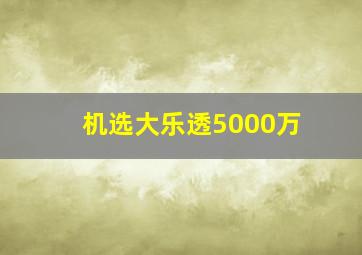 机选大乐透5000万