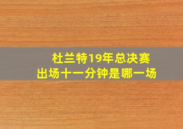 杜兰特19年总决赛出场十一分钟是哪一场