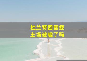 杜兰特回雷霆主场被嘘了吗