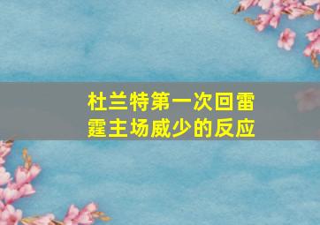 杜兰特第一次回雷霆主场威少的反应