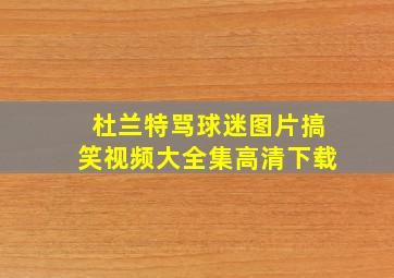 杜兰特骂球迷图片搞笑视频大全集高清下载