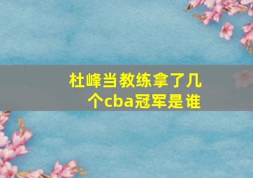 杜峰当教练拿了几个cba冠军是谁