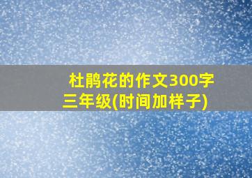 杜鹃花的作文300字三年级(时间加样子)