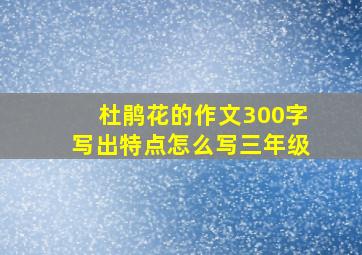 杜鹃花的作文300字写出特点怎么写三年级