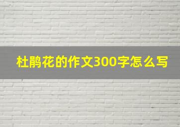 杜鹃花的作文300字怎么写