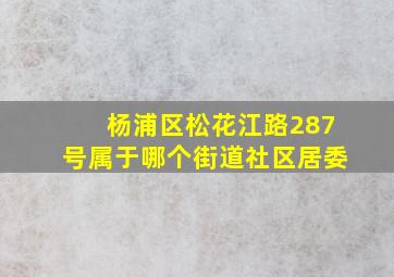 杨浦区松花江路287号属于哪个街道社区居委