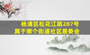 杨浦区松花江路287号属于哪个街道社区居委会