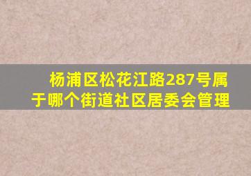 杨浦区松花江路287号属于哪个街道社区居委会管理