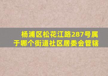 杨浦区松花江路287号属于哪个街道社区居委会管辖