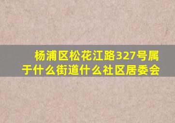 杨浦区松花江路327号属于什么街道什么社区居委会