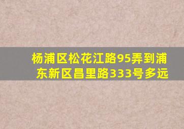 杨浦区松花江路95弄到浦东新区昌里路333号多远