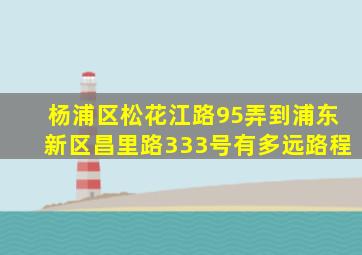 杨浦区松花江路95弄到浦东新区昌里路333号有多远路程