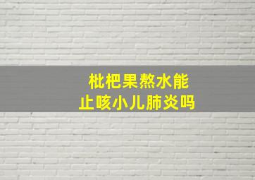 枇杷果熬水能止咳小儿肺炎吗