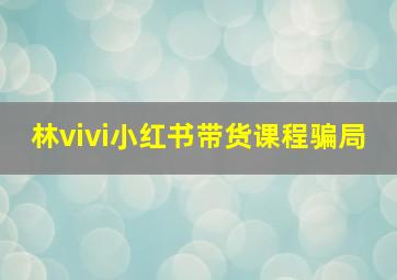 林vivi小红书带货课程骗局