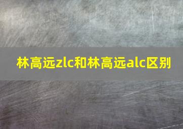 林高远zlc和林高远alc区别