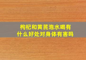 枸杞和黄芪泡水喝有什么好处对身体有害吗