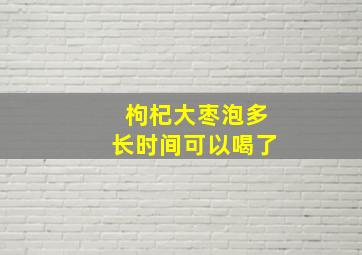 枸杞大枣泡多长时间可以喝了