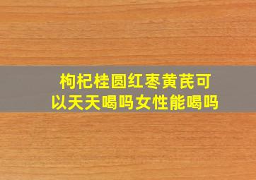 枸杞桂圆红枣黄芪可以天天喝吗女性能喝吗