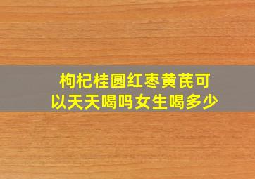 枸杞桂圆红枣黄芪可以天天喝吗女生喝多少