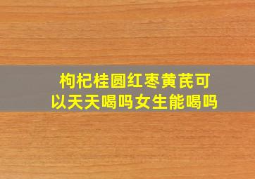 枸杞桂圆红枣黄芪可以天天喝吗女生能喝吗