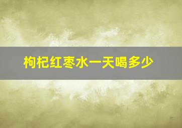 枸杞红枣水一天喝多少