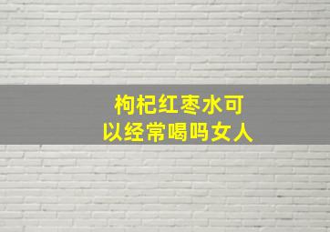 枸杞红枣水可以经常喝吗女人