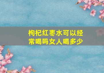 枸杞红枣水可以经常喝吗女人喝多少