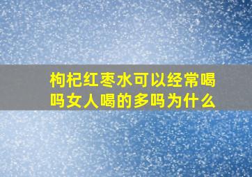 枸杞红枣水可以经常喝吗女人喝的多吗为什么