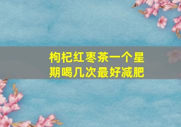 枸杞红枣茶一个星期喝几次最好减肥