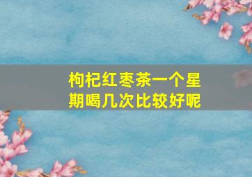 枸杞红枣茶一个星期喝几次比较好呢