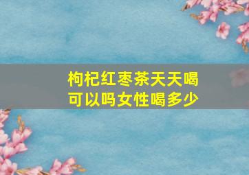 枸杞红枣茶天天喝可以吗女性喝多少