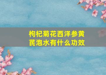 枸杞菊花西洋参黄芪泡水有什么功效