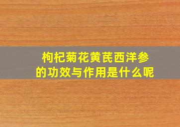 枸杞菊花黄芪西洋参的功效与作用是什么呢