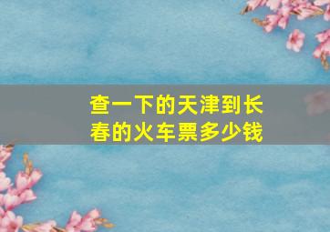 查一下的天津到长春的火车票多少钱