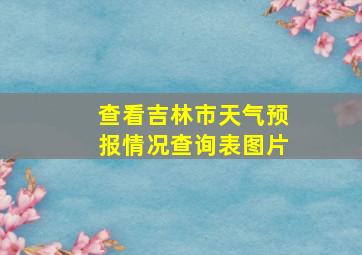 查看吉林市天气预报情况查询表图片