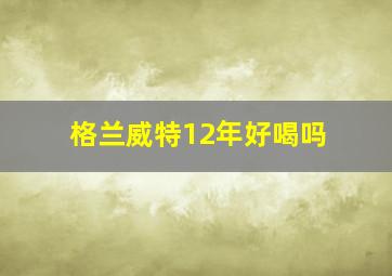 格兰威特12年好喝吗