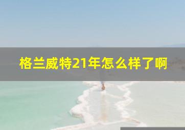 格兰威特21年怎么样了啊