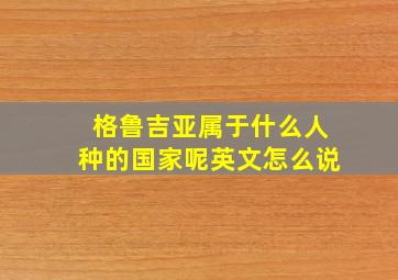 格鲁吉亚属于什么人种的国家呢英文怎么说