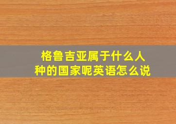 格鲁吉亚属于什么人种的国家呢英语怎么说