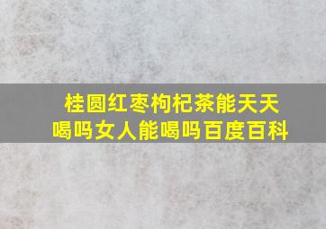 桂圆红枣枸杞茶能天天喝吗女人能喝吗百度百科