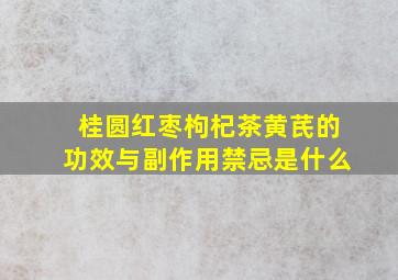 桂圆红枣枸杞茶黄芪的功效与副作用禁忌是什么