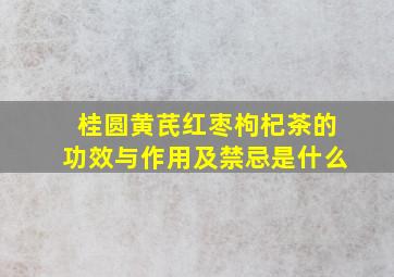 桂圆黄芪红枣枸杞茶的功效与作用及禁忌是什么