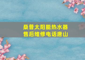 桑普太阳能热水器售后维修电话唐山