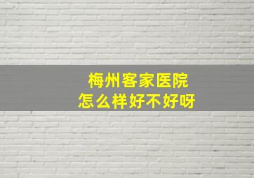 梅州客家医院怎么样好不好呀