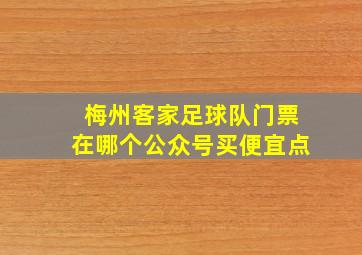 梅州客家足球队门票在哪个公众号买便宜点