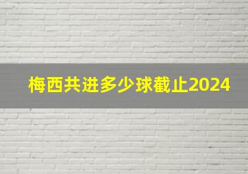 梅西共进多少球截止2024